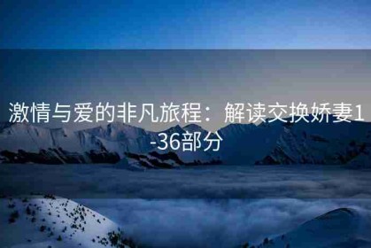 激情与爱的非凡旅程：解读交换娇妻1-36部分