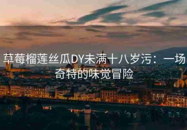 草莓榴莲丝瓜DY未满十八岁污：一场奇特的味觉冒险