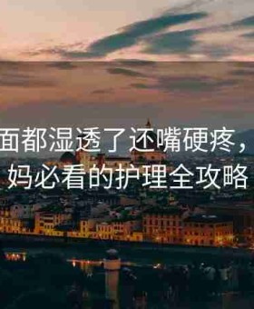 宝宝下面都湿透了还嘴硬疼，新手妈妈必看的护理全攻略