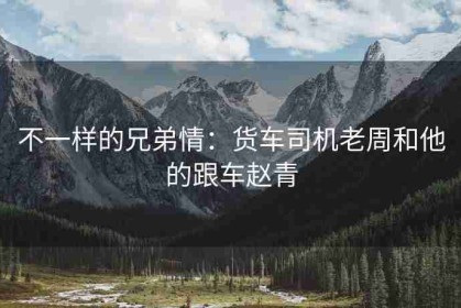 不一样的兄弟情：货车司机老周和他的跟车赵青