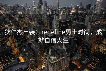 狄仁杰出装：redefine男士时尚，成就自信人生