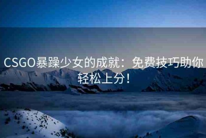 CSGO暴躁少女的成就：免费技巧助你轻松上分！