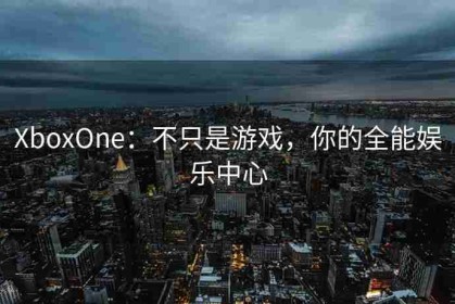 XboxOne：不只是游戏，你的全能娱乐中心