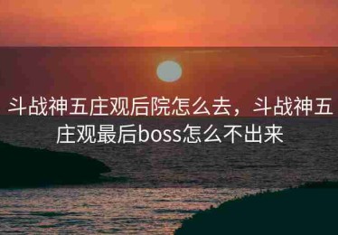 斗战神五庄观后院怎么去，斗战神五庄观最后boss怎么不出来