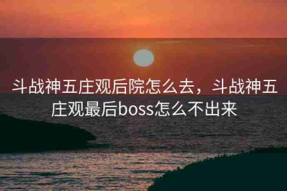 斗战神五庄观后院怎么去，斗战神五庄观最后boss怎么不出来