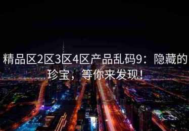 精品区2区3区4区产品乱码9：隐藏的珍宝，等你来发现！