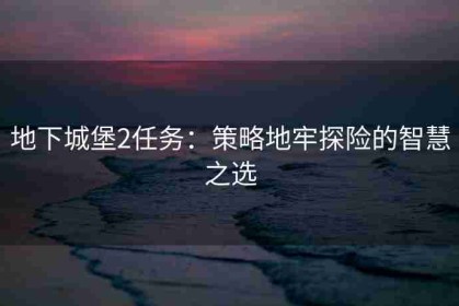 地下城堡2任务：策略地牢探险的智慧之选