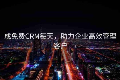 成免费CRM每天，助力企业高效管理客户