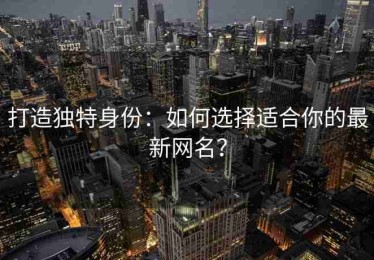 打造独特身份：如何选择适合你的最新网名？