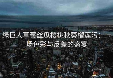 绿巨人草莓丝瓜樱桃秋葵榴莲污：一场色彩与反差的盛宴