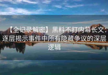 【全记录解密】黑料不打内幕长文：逐层揭示事件中所有隐藏争议的深层逻辑