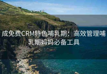 成免费CRM特色哺乳期：高效管理哺乳期妈妈必备工具
