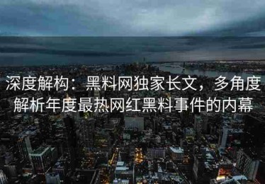 深度解构：黑料网独家长文，多角度解析年度最热网红黑料事件的内幕