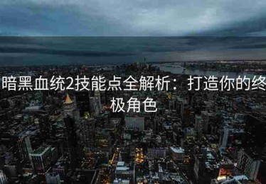 暗黑血统2技能点全解析：打造你的终极角色