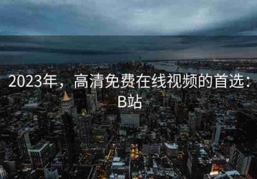 2023年，高清免费在线视频的首选：B站