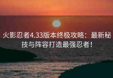 火影忍者4.33版本终极攻略：最新秘技与阵容打造最强忍者！