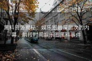 黑料资源揭秘：娱乐圈最深层次的内幕，前段时间娱乐圈黑料事件