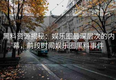 黑料资源揭秘：娱乐圈最深层次的内幕，前段时间娱乐圈黑料事件