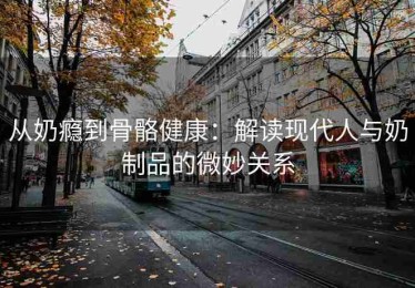 从奶瘾到骨骼健康：解读现代人与奶制品的微妙关系