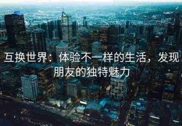 互换世界：体验不一样的生活，发现朋友的独特魅力