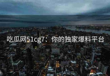 吃瓜网51cg7：你的独家爆料平台