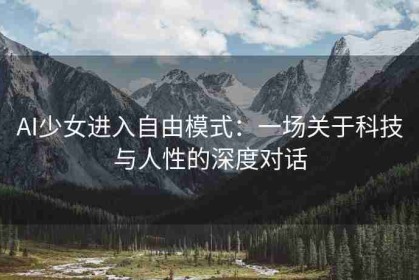 AI少女进入自由模式：一场关于科技与人性的深度对话