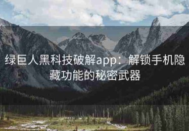 绿巨人黑科技破解app：解锁手机隐藏功能的秘密武器