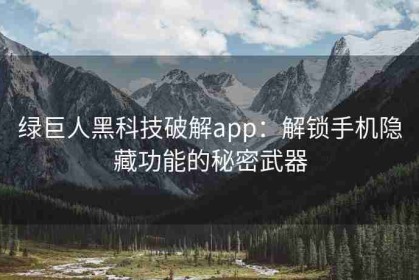 绿巨人黑科技破解app：解锁手机隐藏功能的秘密武器