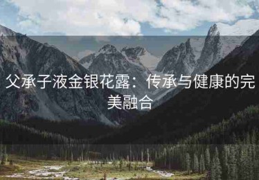 父承子液金银花露：传承与健康的完美融合