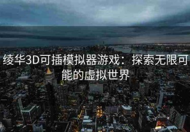 绫华3D可插模拟器游戏：探索无限可能的虚拟世界