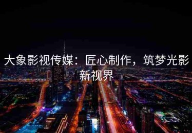 大象影视传媒：匠心制作，筑梦光影新视界
