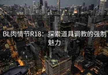 BL肉情节R18：探索道具调教的强制魅力