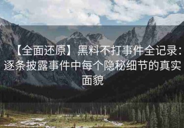 【全面还原】黑料不打事件全记录：逐条披露事件中每个隐秘细节的真实面貌