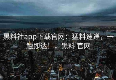 黑料社app下载官网：猛料速递，一触即达！，黑料 官网