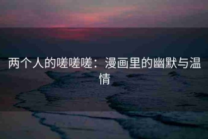 两个人的嗟嗟嗟：漫画里的幽默与温情