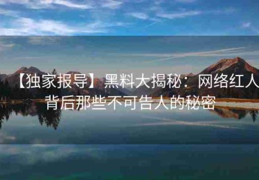【独家报导】黑料大揭秘：网络红人背后那些不可告人的秘密