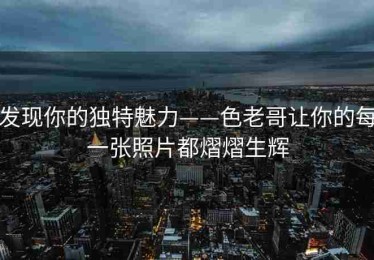 发现你的独特魅力——色老哥让你的每一张照片都熠熠生辉