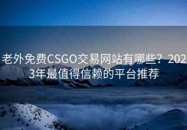 老外免费CSGO交易网站有哪些？2023年最值得信赖的平台推荐