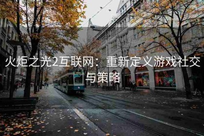 火炬之光2互联网：重新定义游戏社交与策略
