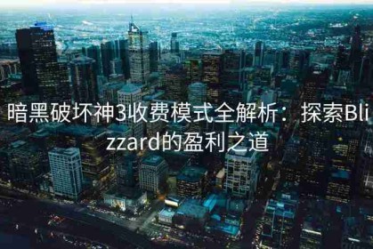 暗黑破坏神3收费模式全解析：探索Blizzard的盈利之道