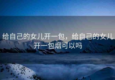 给自己的女儿开一包，给自己的女儿开一包烟可以吗