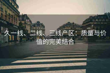 久一线、二线、三线产区：质量与价值的完美结合