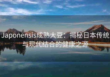 Japonensis成熟大豆：揭秘日本传统与现代结合的健康之源