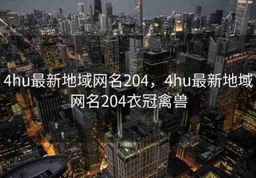 4hu最新地域网名204，4hu最新地域网名204衣冠禽兽