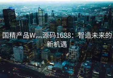国精产品W灬源码1688：智造未来的新机遇