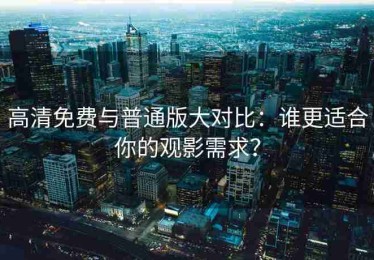 高清免费与普通版大对比：谁更适合你的观影需求？
