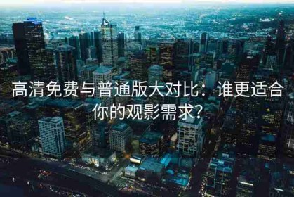 高清免费与普通版大对比：谁更适合你的观影需求？