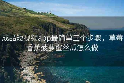 成品短视频app最简单三个步骤，草莓香蕉菠萝蜜丝瓜怎么做