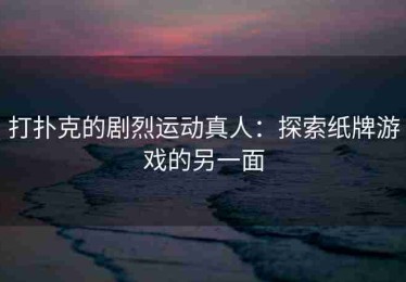 打扑克的剧烈运动真人：探索纸牌游戏的另一面