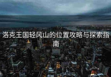 洛克王国轻风山的位置攻略与探索指南